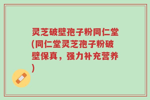 灵芝破壁孢子粉同仁堂(同仁堂灵芝孢子粉破壁保真,强力补充营养)-第1张图片-超越 灵芝破壁孢子粉同仁堂(同仁堂灵芝孢子粉破壁保真,强力补充营养)-第1张图片-超越