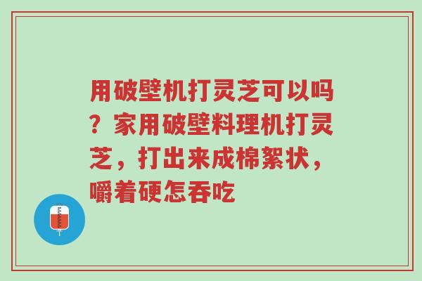 用破壁机打灵芝可以吗?家用破壁料理机打灵芝,打出来成棉絮状,嚼着硬怎吞吃-第1张图片-超越 用破壁机打灵芝可以吗?家用破壁料理机打灵芝,打出来成棉絮状,嚼着硬怎吞吃-第1张图片-超越