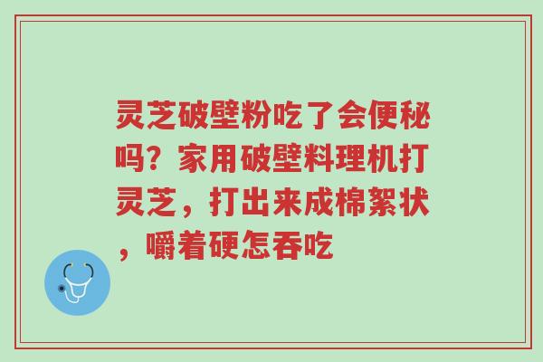 灵芝破壁粉吃了会便秘吗?家用破壁料理机打灵芝,打出来成棉絮状,嚼着硬怎吞吃-第1张图片-超越 灵芝破壁粉吃了会便秘吗?家用破壁料理机打灵芝,打出来成棉絮状,嚼着硬怎吞吃-第1张图片-超越
