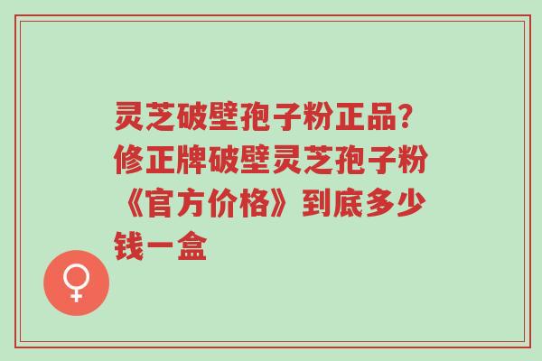 灵芝破壁孢子粉正品?修正牌破壁灵芝孢子粉《官方价格》到底多少钱一盒-第1张图片-超越 灵芝破壁孢子粉正品?修正牌破壁灵芝孢子粉《官方价格》到底多少钱一盒-第1张图片-超越
