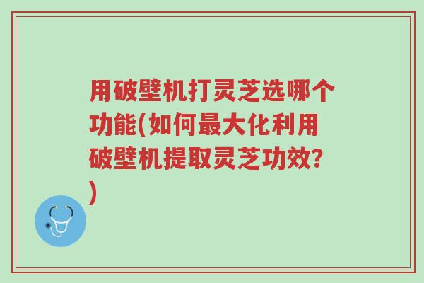 用破壁机打灵芝选哪个功能(如何最大化利用破壁机提取灵芝功效?)-第1张图片-超越 用破壁机打灵芝选哪个功能(如何最大化利用破壁机提取灵芝功效?)-第1张图片-超越