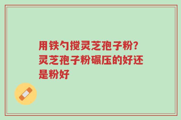 用铁勺搅灵芝孢子粉?灵芝孢子粉碾压的好还是粉好-第1张图片-超越 用铁勺搅灵芝孢子粉?灵芝孢子粉碾压的好还是粉好-第1张图片-超越