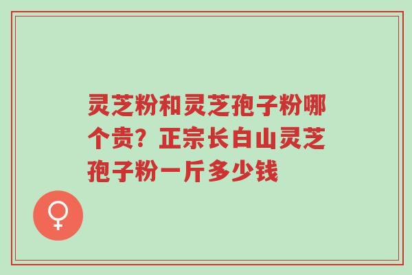 灵芝粉和灵芝孢子粉哪个贵?正宗长白山灵芝孢子粉一斤多少钱-第1张图片-超越 灵芝粉和灵芝孢子粉哪个贵?正宗长白山灵芝孢子粉一斤多少钱-第1张图片-超越
