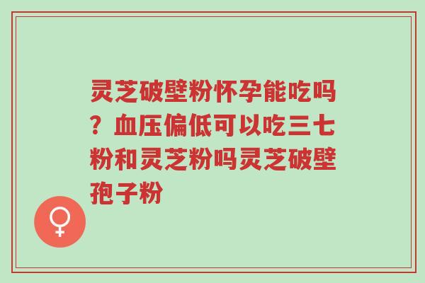 灵芝破壁粉怀孕能吃吗?血压偏低可以吃三七粉和灵芝粉吗灵芝破壁孢子粉-第1张图片-超越 灵芝破壁粉怀孕能吃吗?血压偏低可以吃三七粉和灵芝粉吗灵芝破壁孢子粉-第1张图片-超越
