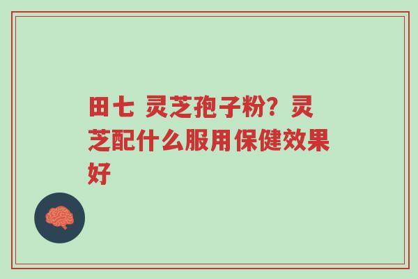 田七 灵芝孢子粉?灵芝配什么服用保健效果好-第1张图片-超越 田七 灵芝孢子粉?灵芝配什么服用保健效果好-第1张图片-超越