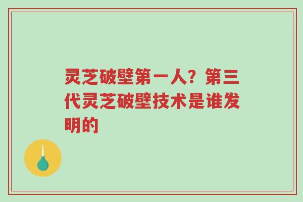 灵芝破壁第一人?第三代灵芝破壁技术是谁发明的-第1张图片-超越 灵芝破壁第一人?第三代灵芝破壁技术是谁发明的-第1张图片-超越