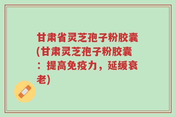 甘肃省灵芝孢子粉胶囊(甘肃灵芝孢子粉胶囊:提高免疫力,延缓衰老)-第1张图片-超越 甘肃省灵芝孢子粉胶囊(甘肃灵芝孢子粉胶囊:提高免疫力,延缓衰老)-第1张图片-超越
