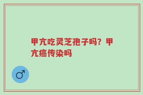 甲亢吃灵芝孢子吗？甲亢癌传染吗-第1张图片-超越