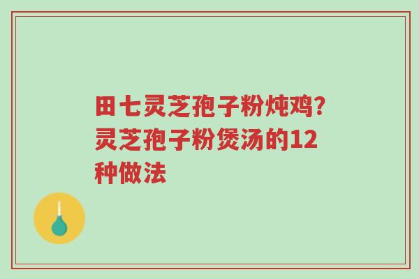 田七灵芝孢子粉炖鸡?灵芝孢子粉煲汤的12种做法-第1张图片-超越 田七灵芝孢子粉炖鸡?灵芝孢子粉煲汤的12种做法-第1张图片-超越