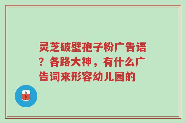 灵芝破壁孢子粉广告语?各路大神,有什么广告词来形容幼儿园的-第1张图片-超越 灵芝破壁孢子粉广告语?各路大神,有什么广告词来形容幼儿园的-第1张图片-超越