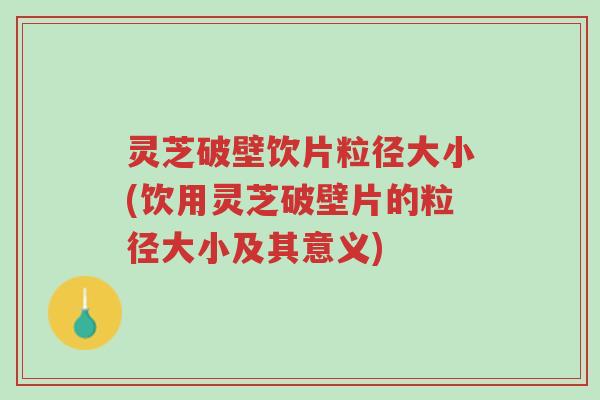 灵芝破壁饮片粒径大小(饮用灵芝破壁片的粒径大小及其意义)-第1张图片-超越 灵芝破壁饮片粒径大小(饮用灵芝破壁片的粒径大小及其意义)-第1张图片-超越