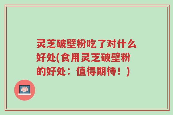 灵芝破壁粉吃了对什么好处(食用灵芝破壁粉的好处:值得期待!)-第1张图片-超越 灵芝破壁粉吃了对什么好处(食用灵芝破壁粉的好处:值得期待!)-第1张图片-超越