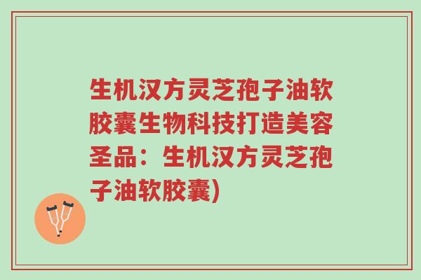 生机汉方灵芝孢子油软胶囊生物科技打造美容圣品:生机汉方灵芝孢子油软胶囊)-第1张图片-超越 生机汉方灵芝孢子油软胶囊生物科技打造美容圣品:生机汉方灵芝孢子油软胶囊)-第1张图片-超越
