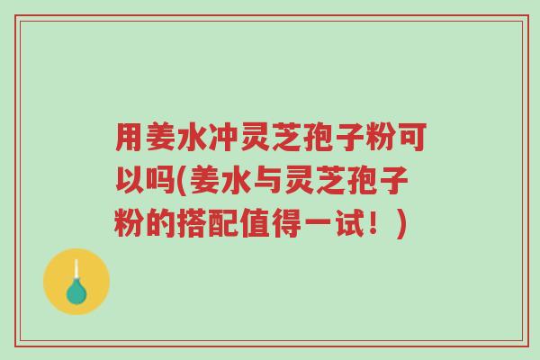 用姜水冲灵芝孢子粉可以吗(姜水与灵芝孢子粉的搭配值得一试!)-第1张图片-超越 用姜水冲灵芝孢子粉可以吗(姜水与灵芝孢子粉的搭配值得一试!)-第1张图片-超越