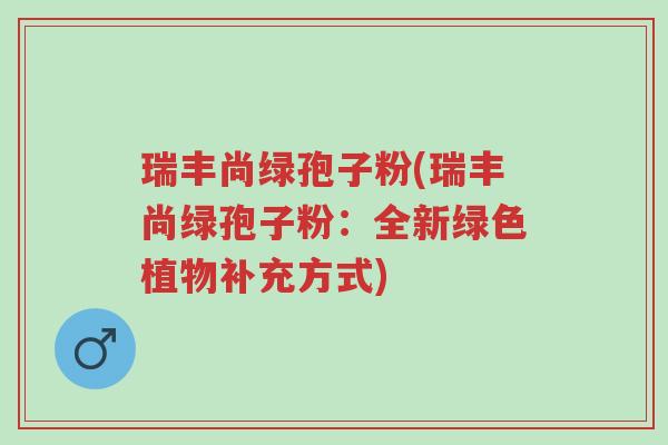 瑞丰尚绿孢子粉(瑞丰尚绿孢子粉：全新绿色植物补充方式)-第1张图片-超越