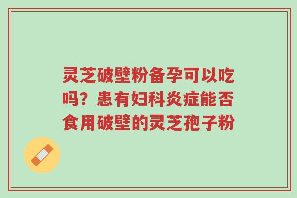 灵芝破壁粉备孕可以吃吗?患有妇科炎症能否食用破壁的灵芝孢子粉-第1张图片-超越 灵芝破壁粉备孕可以吃吗?患有妇科炎症能否食用破壁的灵芝孢子粉-第1张图片-超越