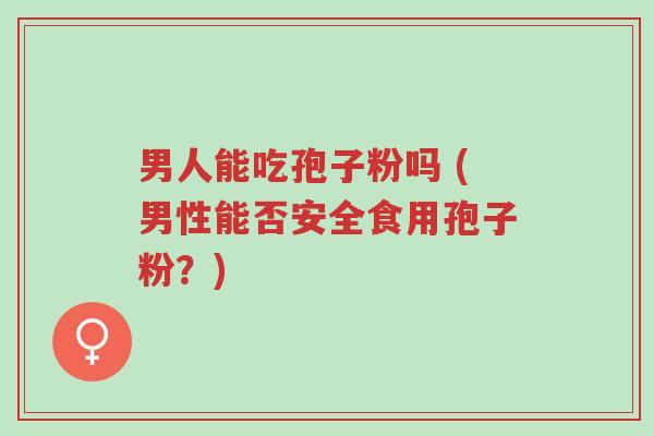 男人能吃孢子粉吗 (男性能否安全食用孢子粉?)-第1张图片-超越 男人能吃孢子粉吗 (男性能否安全食用孢子粉?)-第1张图片-超越