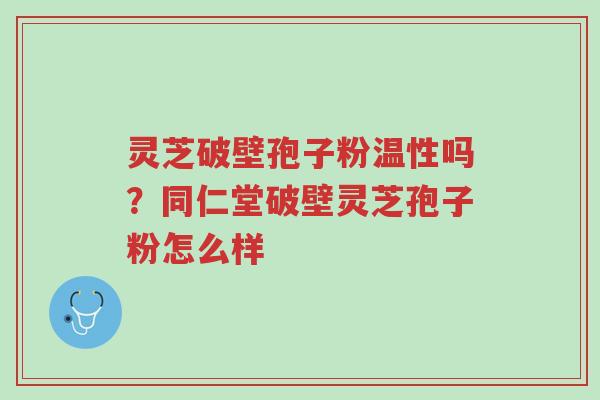 灵芝破壁孢子粉温性吗？同仁堂破壁灵芝孢子粉怎么样-第1张图片-超越