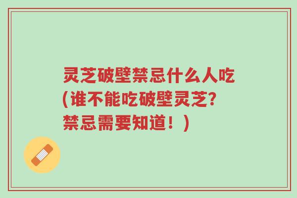 灵芝破壁禁忌什么人吃(谁不能吃破壁灵芝?禁忌需要知道!)-第1张图片-超越 灵芝破壁禁忌什么人吃(谁不能吃破壁灵芝?禁忌需要知道!)-第1张图片-超越