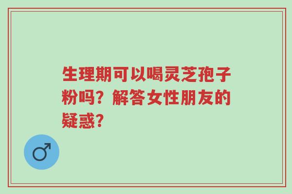 生理期可以喝灵芝孢子粉吗?解答女性朋友的疑惑?-第1张图片-超越 生理期可以喝灵芝孢子粉吗?解答女性朋友的疑惑?-第1张图片-超越
