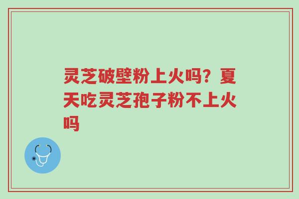 灵芝破壁粉上火吗?夏天吃灵芝孢子粉不上火吗-第1张图片-超越 灵芝破壁粉上火吗?夏天吃灵芝孢子粉不上火吗-第1张图片-超越
