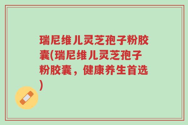 瑞尼维儿灵芝孢子粉胶囊(瑞尼维儿灵芝孢子粉胶囊,健康养生首选)-第1张图片-超越 瑞尼维儿灵芝孢子粉胶囊(瑞尼维儿灵芝孢子粉胶囊,健康养生首选)-第1张图片-超越