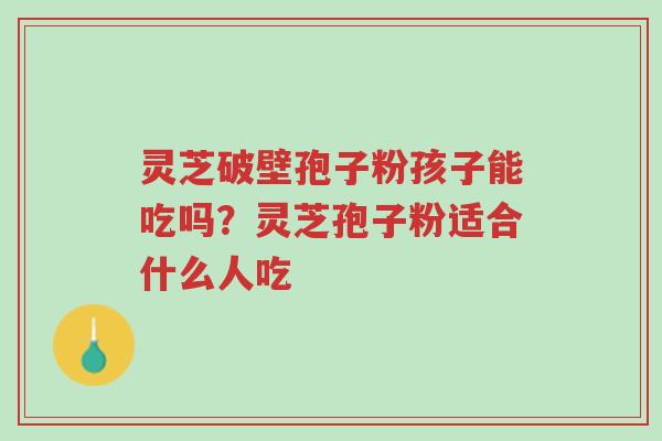 灵芝破壁孢子粉孩子能吃吗?灵芝孢子粉适合什么人吃-第1张图片-超越 灵芝破壁孢子粉孩子能吃吗?灵芝孢子粉适合什么人吃-第1张图片-超越