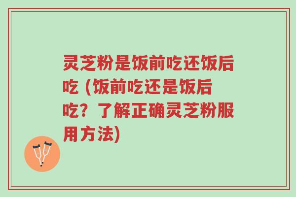 灵芝粉是饭前吃还饭后吃 (饭前吃还是饭后吃?了解正确灵芝粉服用方法)-第1张图片-超越 灵芝粉是饭前吃还饭后吃 (饭前吃还是饭后吃?了解正确灵芝粉服用方法)-第1张图片-超越