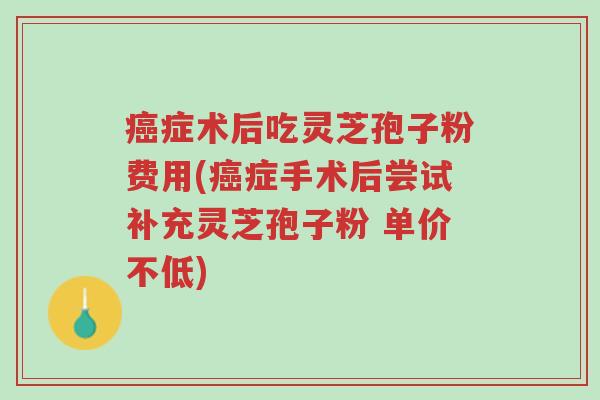 癌症术后吃灵芝孢子粉费用(癌症手术后尝试补充灵芝孢子粉 单价不低)-第1张图片-超越 癌症术后吃灵芝孢子粉费用(癌症手术后尝试补充灵芝孢子粉 单价不低)-第1张图片-超越