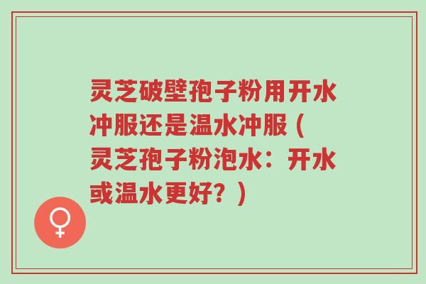 灵芝破壁孢子粉用开水冲服还是温水冲服 (灵芝孢子粉泡水:开水或温水更好?)-第1张图片-超越 灵芝破壁孢子粉用开水冲服还是温水冲服 (灵芝孢子粉泡水:开水或温水更好?)-第1张图片-超越