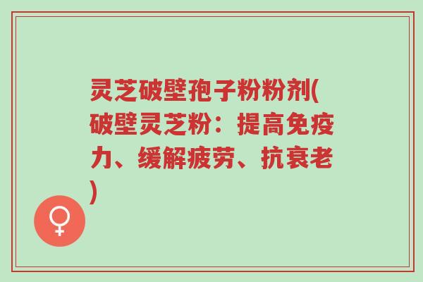 灵芝破壁孢子粉粉剂(破壁灵芝粉:提高免疫力、缓解疲劳、抗衰老)-第1张图片-超越 灵芝破壁孢子粉粉剂(破壁灵芝粉:提高免疫力、缓解疲劳、抗衰老)-第1张图片-超越