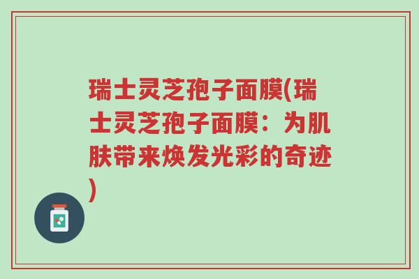 瑞士灵芝孢子面膜(瑞士灵芝孢子面膜:为肌肤带来焕发光彩的奇迹)-第1张图片-超越 瑞士灵芝孢子面膜(瑞士灵芝孢子面膜:为肌肤带来焕发光彩的奇迹)-第1张图片-超越