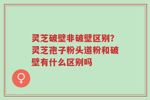 灵芝破壁非破壁区别?灵芝孢子粉头道粉和破壁有什么区别吗-第1张图片-超越 灵芝破壁非破壁区别?灵芝孢子粉头道粉和破壁有什么区别吗-第1张图片-超越