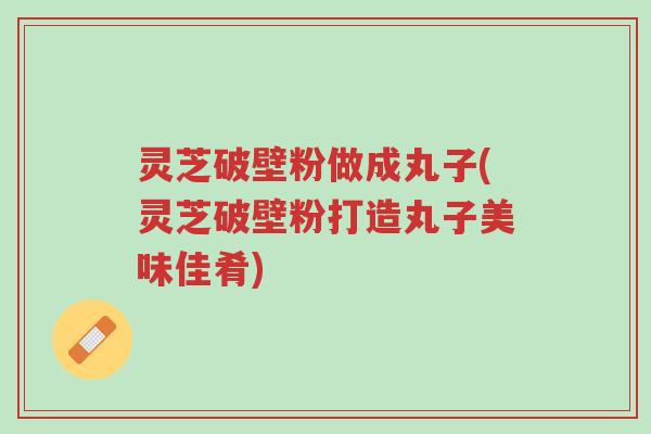 灵芝破壁粉做成丸子(灵芝破壁粉打造丸子美味佳肴)-第1张图片-超越 灵芝破壁粉做成丸子(灵芝破壁粉打造丸子美味佳肴)-第1张图片-超越