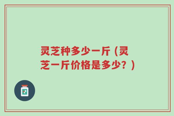 灵芝种多少一斤 (灵芝一斤价格是多少?)-第1张图片-超越 灵芝种多少一斤 (灵芝一斤价格是多少?)-第1张图片-超越