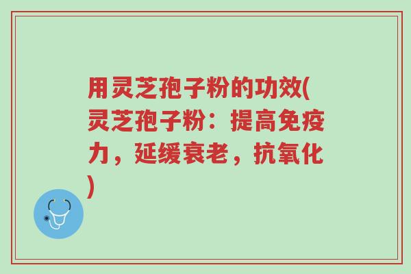 用灵芝孢子粉的功效(灵芝孢子粉：提高免疫力，延缓衰老，抗氧化)-第1张图片-超越