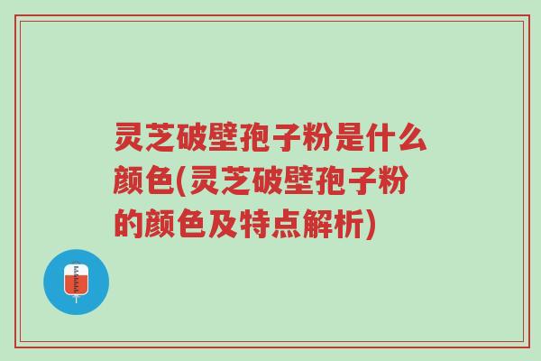 灵芝破壁孢子粉是什么颜色(灵芝破壁孢子粉的颜色及特点解析)-第1张图片-超越 灵芝破壁孢子粉是什么颜色(灵芝破壁孢子粉的颜色及特点解析)-第1张图片-超越