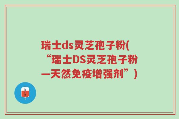 瑞士ds灵芝孢子粉(“瑞士DS灵芝孢子粉—天然免疫增强剂”)-第1张图片-超越 瑞士ds灵芝孢子粉(“瑞士DS灵芝孢子粉—天然免疫增强剂”)-第1张图片-超越