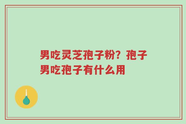 男吃灵芝孢子粉?孢子男吃孢子有什么用-第1张图片-超越 男吃灵芝孢子粉?孢子男吃孢子有什么用-第1张图片-超越