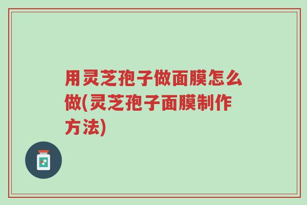用灵芝孢子做面膜怎么做(灵芝孢子面膜制作方法)-第1张图片-超越 用灵芝孢子做面膜怎么做(灵芝孢子面膜制作方法)-第1张图片-超越