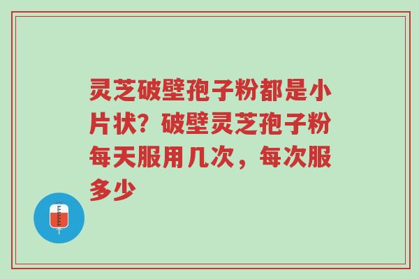 灵芝破壁孢子粉都是小片状?破壁灵芝孢子粉每天服用几次,每次服多少-第1张图片-超越 灵芝破壁孢子粉都是小片状?破壁灵芝孢子粉每天服用几次,每次服多少-第1张图片-超越