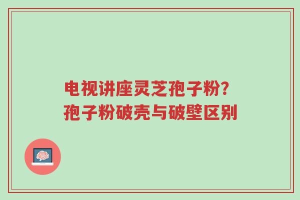 电视讲座灵芝孢子粉?孢子粉破壳与破壁区别-第1张图片-超越 电视讲座灵芝孢子粉?孢子粉破壳与破壁区别-第1张图片-超越