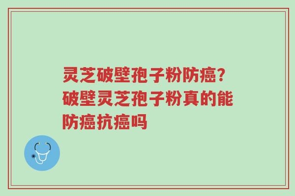 灵芝破壁孢子粉防癌?破壁灵芝孢子粉真的能防癌抗癌吗-第1张图片-超越 灵芝破壁孢子粉防癌?破壁灵芝孢子粉真的能防癌抗癌吗-第1张图片-超越