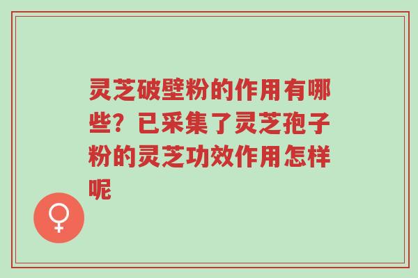 灵芝破壁粉的作用有哪些?已采集了灵芝孢子粉的灵芝功效作用怎样呢-第1张图片-超越 灵芝破壁粉的作用有哪些?已采集了灵芝孢子粉的灵芝功效作用怎样呢-第1张图片-超越