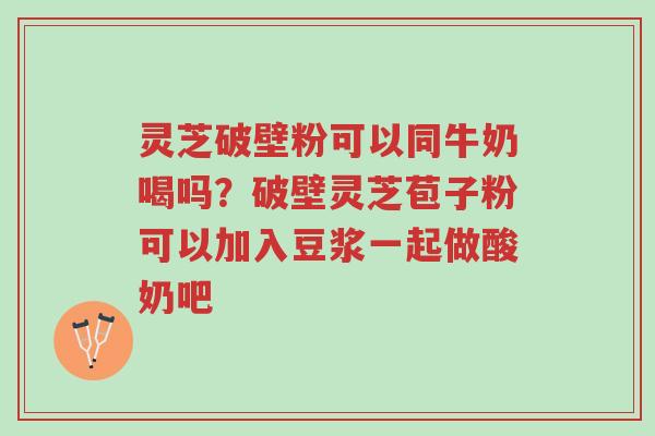 灵芝破壁粉可以同牛奶喝吗?破壁灵芝苞子粉可以加入豆浆一起做酸奶吧-第1张图片-超越 灵芝破壁粉可以同牛奶喝吗?破壁灵芝苞子粉可以加入豆浆一起做酸奶吧-第1张图片-超越