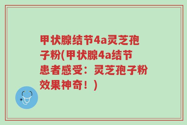 甲状腺结节4a灵芝孢子粉(甲状腺4a结节患者感受:灵芝孢子粉效果神奇!)-第1张图片-超越 甲状腺结节4a灵芝孢子粉(甲状腺4a结节患者感受:灵芝孢子粉效果神奇!)-第1张图片-超越