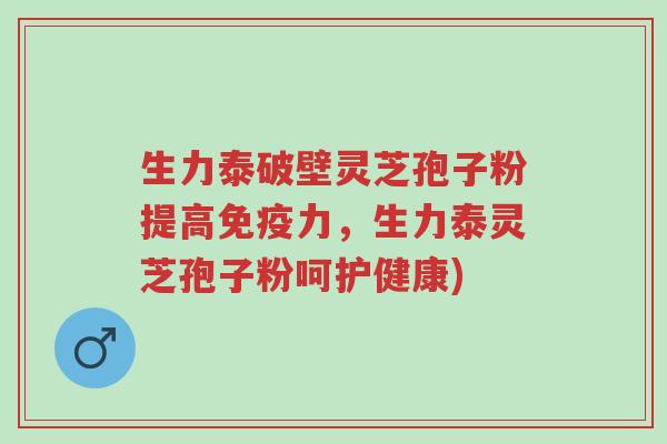 生力泰破壁灵芝孢子粉提高免疫力,生力泰灵芝孢子粉呵护健康)-第1张图片-超越 生力泰破壁灵芝孢子粉提高免疫力,生力泰灵芝孢子粉呵护健康)-第1张图片-超越