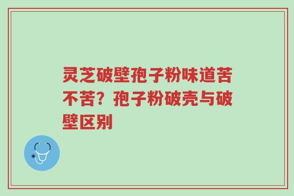 灵芝破壁孢子粉味道苦不苦?孢子粉破壳与破壁区别-第1张图片-超越 灵芝破壁孢子粉味道苦不苦?孢子粉破壳与破壁区别-第1张图片-超越