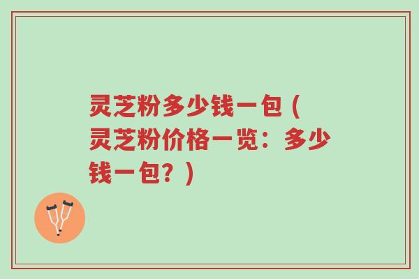 灵芝粉多少钱一包 (灵芝粉价格一览:多少钱一包?)-第1张图片-超越 灵芝粉多少钱一包 (灵芝粉价格一览:多少钱一包?)-第1张图片-超越