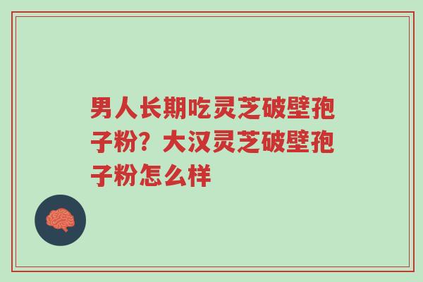 男人长期吃灵芝破壁孢子粉?大汉灵芝破壁孢子粉怎么样-第1张图片-超越 男人长期吃灵芝破壁孢子粉?大汉灵芝破壁孢子粉怎么样-第1张图片-超越